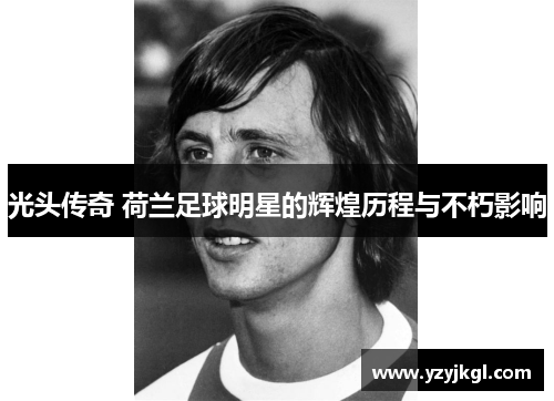 光头传奇 荷兰足球明星的辉煌历程与不朽影响