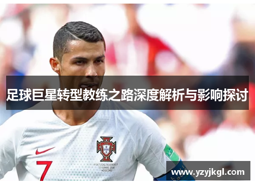 足球巨星转型教练之路深度解析与影响探讨