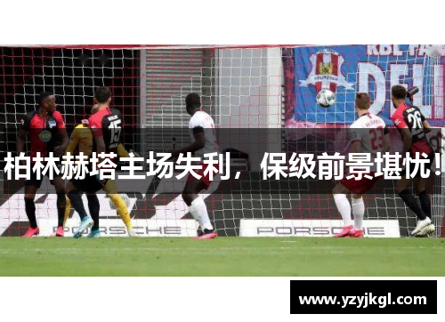柏林赫塔主场失利，保级前景堪忧！