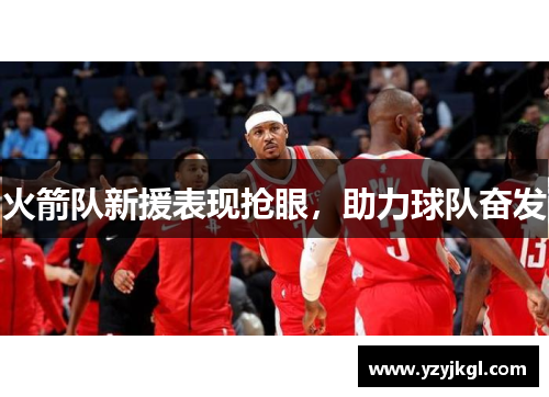 火箭队新援表现抢眼，助力球队奋发