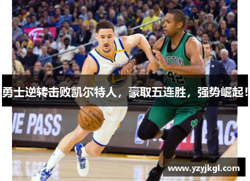 勇士逆转击败凯尔特人，豪取五连胜，强势崛起！